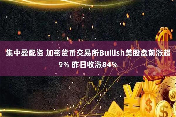 集中盈配资 加密货币交易所Bullish美股盘前涨超9% 昨日收涨84%
