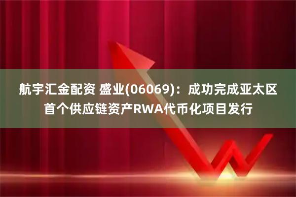 航宇汇金配资 盛业(06069)：成功完成亚太区首个供应链资产RWA代币化项目发行