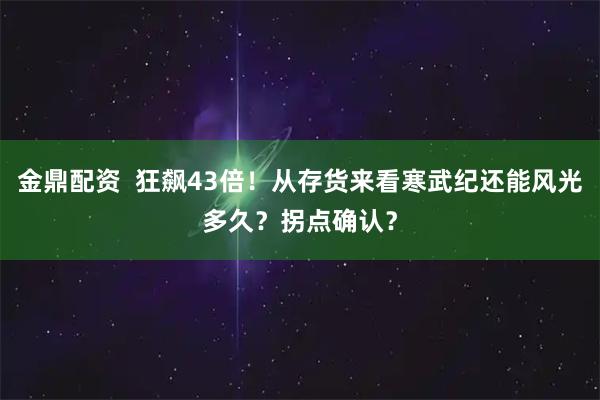金鼎配资  狂飙43倍！从存货来看寒武纪还能风光多久？拐点确认？