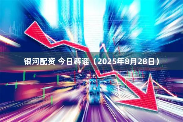 银河配资 今日辟谣（2025年8月28日）