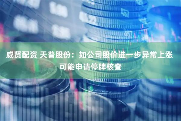 威贤配资 天普股份：如公司股价进一步异常上涨 可能申请停牌核查