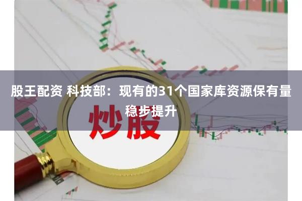 股王配资 科技部：现有的31个国家库资源保有量稳步提升
