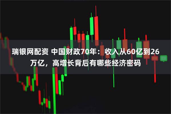 瑞银网配资 中国财政70年：收入从60亿到26万亿，高增长背后有哪些经济密码