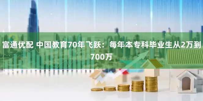 富通优配 中国教育70年飞跃：每年本专科毕业生从2万到700万