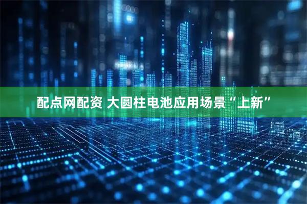 配点网配资 大圆柱电池应用场景“上新”