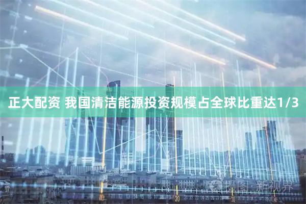 正大配资 我国清洁能源投资规模占全球比重达1/3