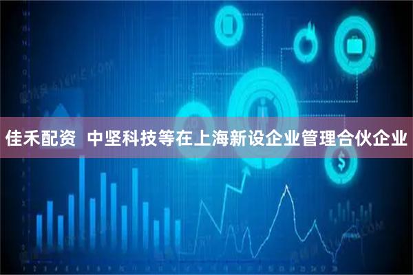 佳禾配资  中坚科技等在上海新设企业管理合伙企业