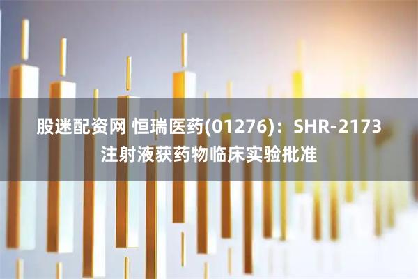 股迷配资网 恒瑞医药(01276)：SHR-2173注射液获药物临床实验批准