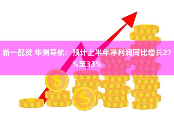 新一配资 华测导航：预计上半年净利润同比增长27%至33%
