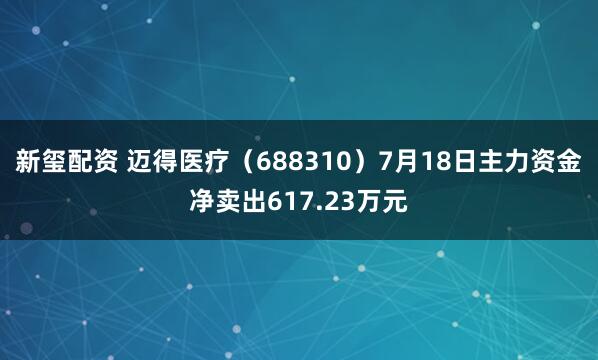 新玺配资 迈得医疗（688310）7月18日主力资金净卖出617.23万元