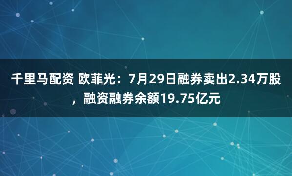 千里马配资 欧菲光：7月29日融券卖出2.34万股，融资融券余额19.75亿元