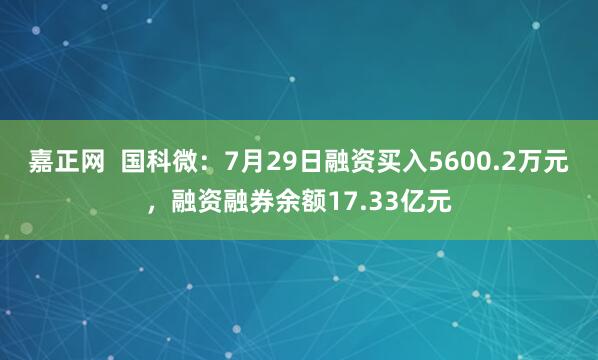 嘉正网  国科微：7月29日融资买入5600.2万元，融资融券余额17.33亿元