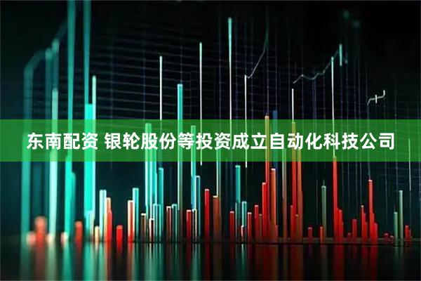 东南配资 银轮股份等投资成立自动化科技公司