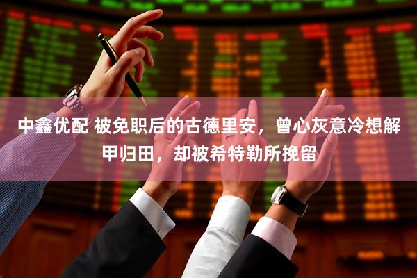 中鑫优配 被免职后的古德里安，曾心灰意冷想解甲归田，却被希特勒所挽留