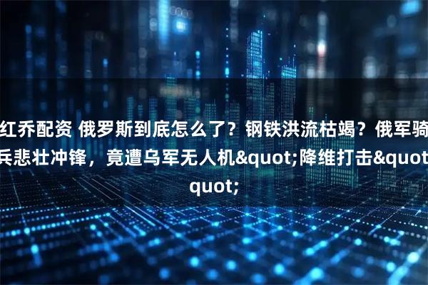 红乔配资 俄罗斯到底怎么了？钢铁洪流枯竭？俄军骑兵悲壮冲锋，竟遭乌军无人机"降维打击"