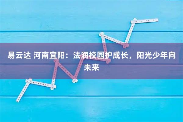 易云达 河南宜阳：法润校园护成长，阳光少年向未来