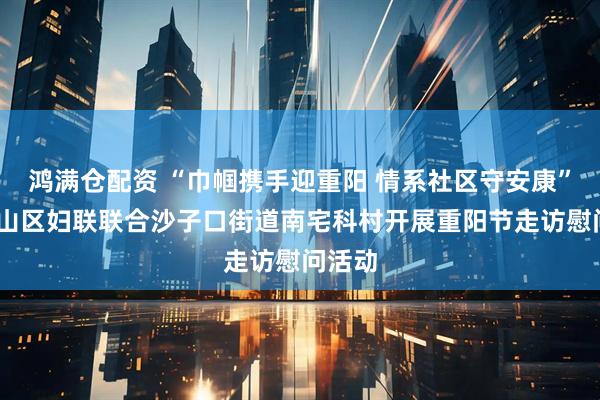 鸿满仓配资 “巾帼携手迎重阳 情系社区守安康”——崂山区妇联联合沙子口街道南宅科村开展重阳节走访慰问活动