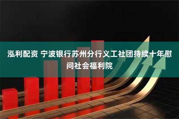 泓利配资 宁波银行苏州分行义工社团持续十年慰问社会福利院