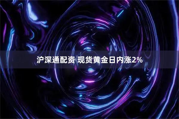 沪深通配资 现货黄金日内涨2%