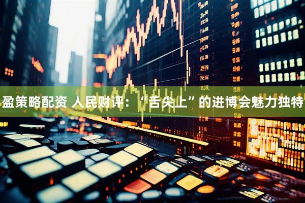 盈策略配资 人民财评：“舌尖上”的进博会魅力独特
