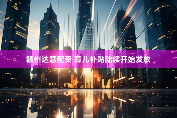赣州达慧配资 育儿补贴陆续开始发放