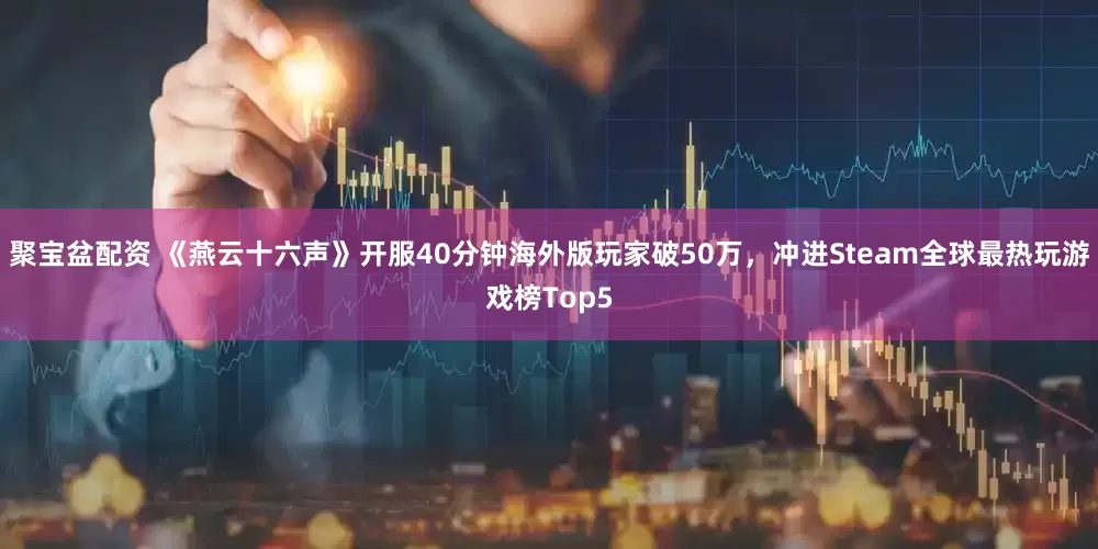聚宝盆配资 《燕云十六声》开服40分钟海外版玩家破50万，冲进Steam全球最热玩游戏榜Top5