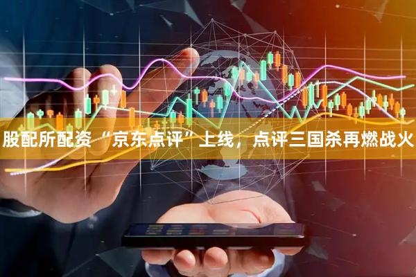 股配所配资 “京东点评”上线，点评三国杀再燃战火