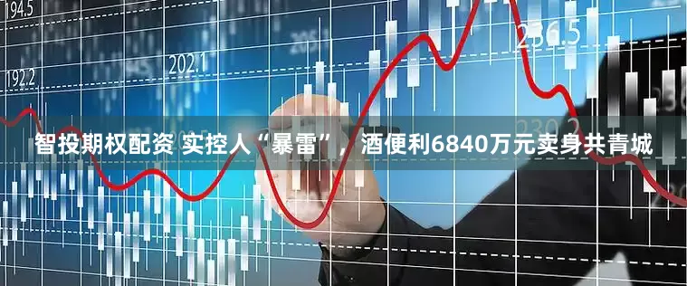 智投期权配资 实控人“暴雷”，酒便利6840万元卖身共青城