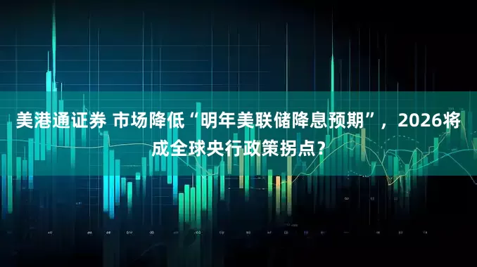 美港通证券 市场降低“明年美联储降息预期”，2026将成全球央行政策拐点？
