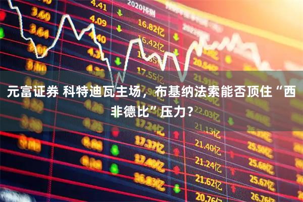 元富证券 科特迪瓦主场，布基纳法索能否顶住“西非德比”压力？