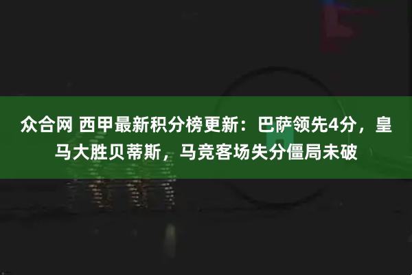 众合网 西甲最新积分榜更新：巴萨领先4分，皇马大胜贝蒂斯，马竞客场失分僵局未破