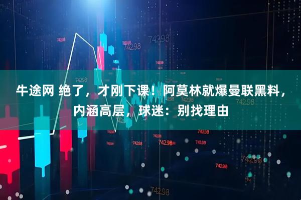 牛途网 绝了，才刚下课！阿莫林就爆曼联黑料，内涵高层，球迷：别找理由