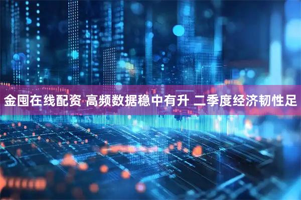 金囤在线配资 高频数据稳中有升 二季度经济韧性足