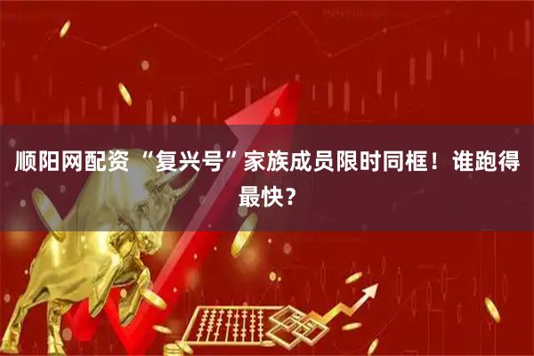 顺阳网配资 “复兴号”家族成员限时同框！谁跑得最快？