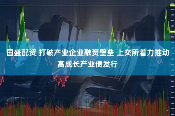 国盛配资 打破产业企业融资壁垒 上交所着力推动高成长产业债发行