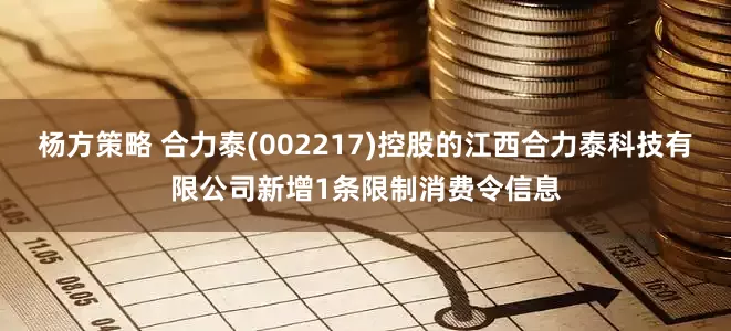 杨方策略 合力泰(002217)控股的江西合力泰科技有限公司新增1条限制消费令信息
