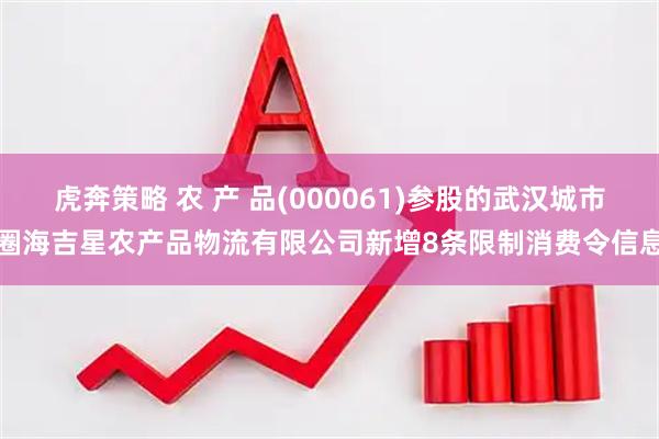 虎奔策略 农 产 品(000061)参股的武汉城市圈海吉星农产品物流有限公司新增8条限制消费令信息
