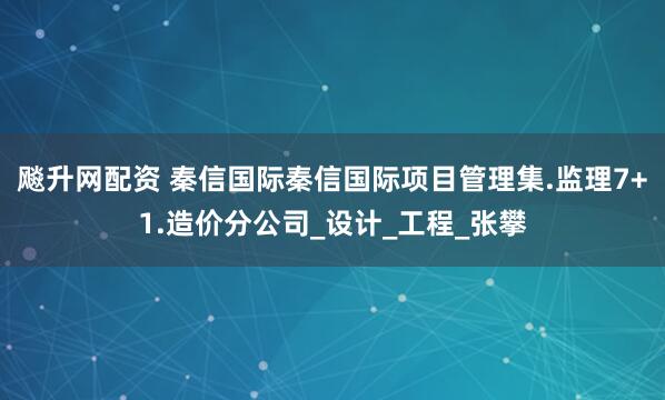 飚升网配资 秦信国际秦信国际项目管理集.监理7+1.造价分公司_设计_工程_张攀