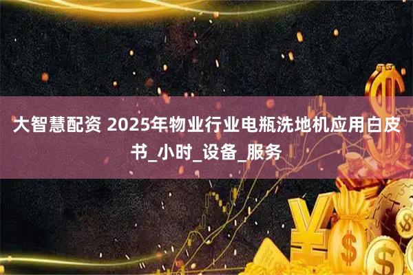 大智慧配资 2025年物业行业电瓶洗地机应用白皮书_小时_设备_服务