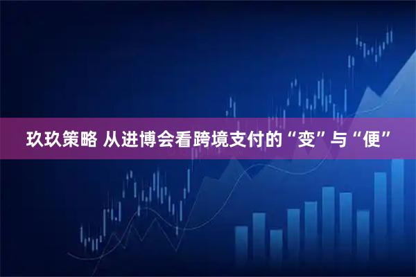 玖玖策略 从进博会看跨境支付的“变”与“便”
