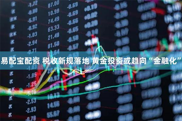 易配宝配资 税收新规落地 黄金投资或趋向“金融化”