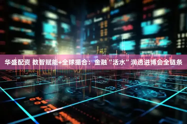 华盛配资 数智赋能+全球撮合：金融“活水”润透进博会全链条