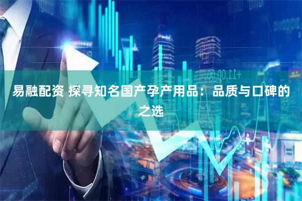 易融配资 探寻知名国产孕产用品：品质与口碑的之选