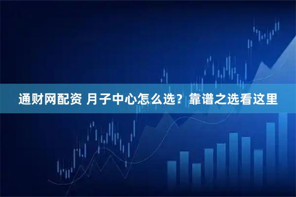 通财网配资 月子中心怎么选？靠谱之选看这里