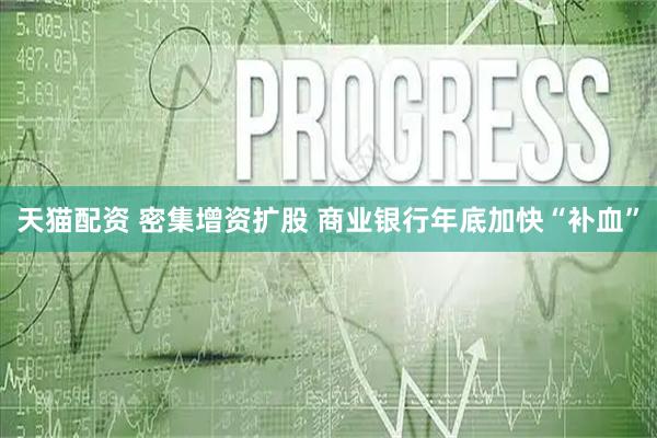 天猫配资 密集增资扩股 商业银行年底加快“补血”