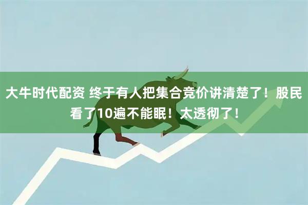 大牛时代配资 终于有人把集合竞价讲清楚了！股民看了10遍不能眠！太透彻了！