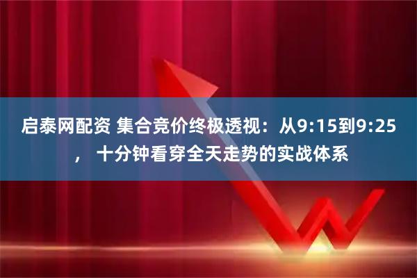 启泰网配资 集合竞价终极透视：从9:15到9:25 ， 十分钟看穿全天走势的实战体系