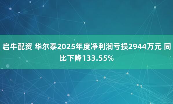 启牛配资 华尔泰2025年度净利润亏损2944万元 同比下降133.55%