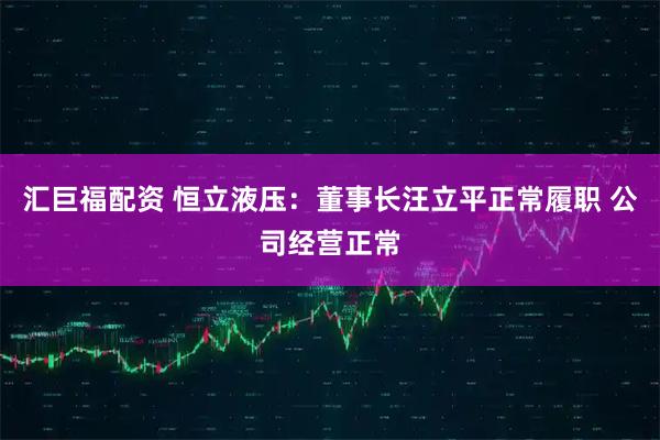 汇巨福配资 恒立液压：董事长汪立平正常履职 公司经营正常