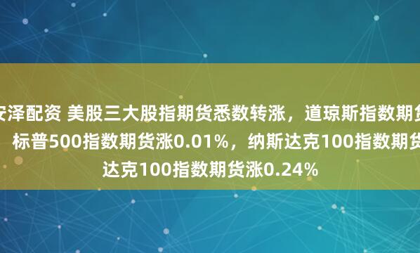 安泽配资 美股三大股指期货悉数转涨，道琼斯指数期货涨0.02%，标普500指数期货涨0.01%，纳斯达克100指数期货涨0.24%